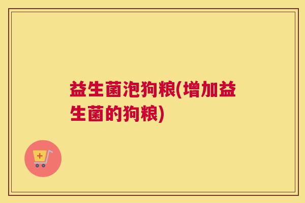 益生菌泡狗粮(增加益生菌的狗粮)