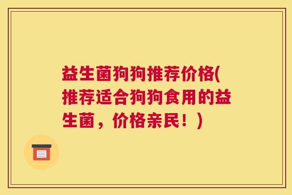 益生菌狗狗推荐价格(推荐适合狗狗食用的益生菌，价格亲民！)