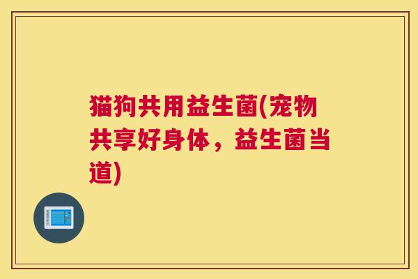 猫狗共用益生菌(宠物共享好身体，益生菌当道)