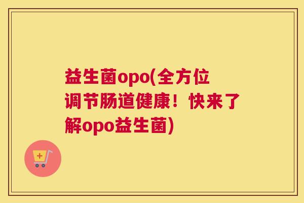 益生菌opo(全方位调节肠道健康！快来了解opo益生菌)