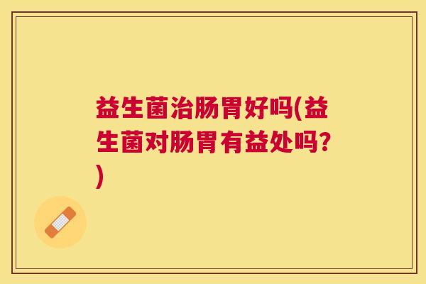 益生菌治肠胃好吗(益生菌对肠胃有益处吗？)