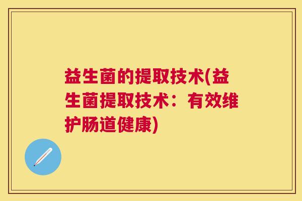 益生菌的提取技术(益生菌提取技术：有效维护肠道健康)