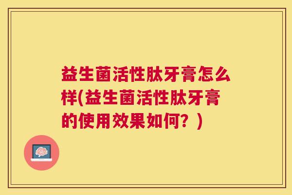 益生菌活性肽牙膏怎么样(益生菌活性肽牙膏的使用效果如何？)