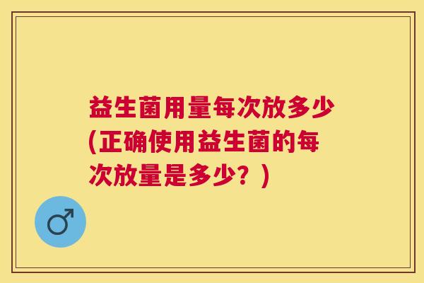 益生菌用量每次放多少(正确使用益生菌的每次放量是多少？)