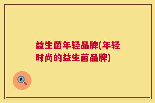 益生菌年轻品牌(年轻时尚的益生菌品牌)