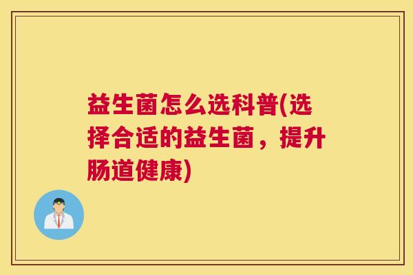 益生菌怎么选科普(选择合适的益生菌，提升肠道健康)