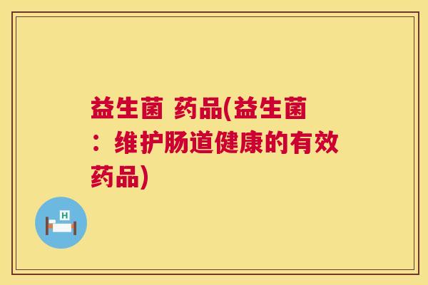 益生菌 药品(益生菌：维护肠道健康的有效药品)