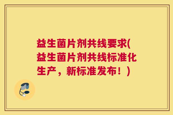 益生菌片剂共线要求(益生菌片剂共线标准化生产，新标准发布！)