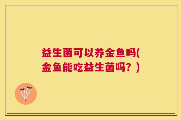 益生菌可以养金鱼吗(金鱼能吃益生菌吗？)