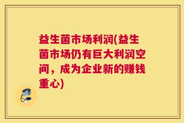 益生菌市场利润(益生菌市场仍有巨大利润空间，成为企业新的赚钱重心)