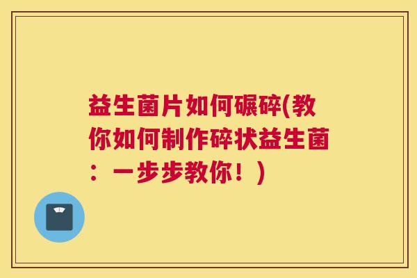 益生菌片如何碾碎(教你如何制作碎状益生菌：一步步教你！)