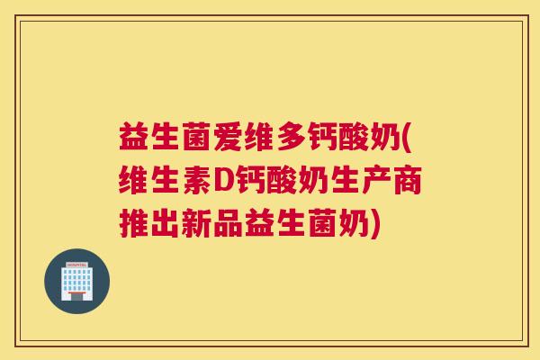 益生菌爱维多钙酸奶(维生素D钙酸奶生产商推出新品益生菌奶)