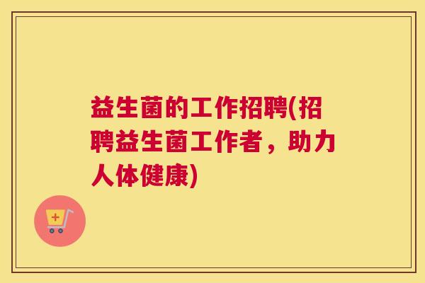 益生菌的工作招聘(招聘益生菌工作者，助力人体健康)
