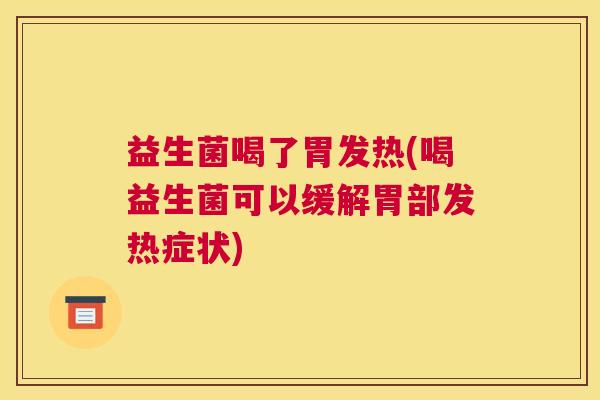 益生菌喝了胃发热(喝益生菌可以缓解胃部发热症状)