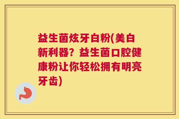 益生菌炫牙白粉(美白新利器？益生菌口腔健康粉让你轻松拥有明亮牙齿)