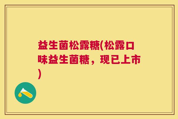 益生菌松露糖(松露口味益生菌糖，现已上市)