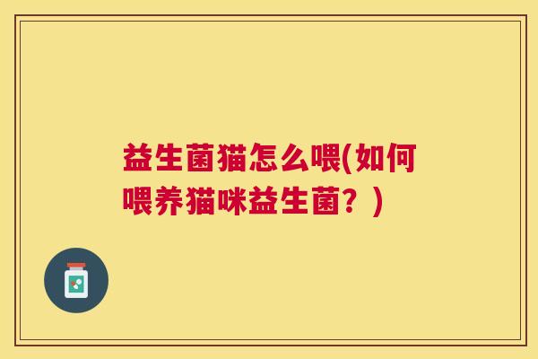 益生菌猫怎么喂(如何喂养猫咪益生菌？)