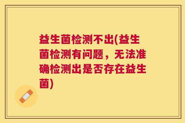 益生菌检测不出(益生菌检测有问题，无法准确检测出是否存在益生菌)