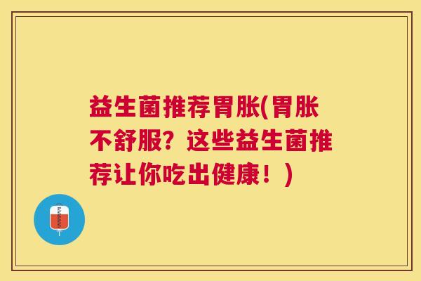 益生菌推荐胃胀(胃胀不舒服？这些益生菌推荐让你吃出健康！)