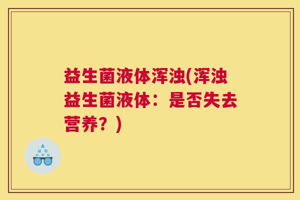 益生菌液体浑浊(浑浊益生菌液体：是否失去营养？)