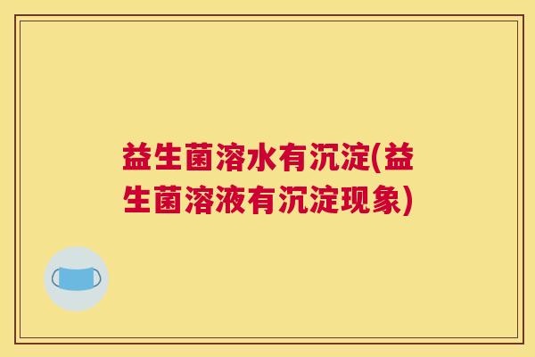 益生菌溶水有沉淀(益生菌溶液有沉淀现象)