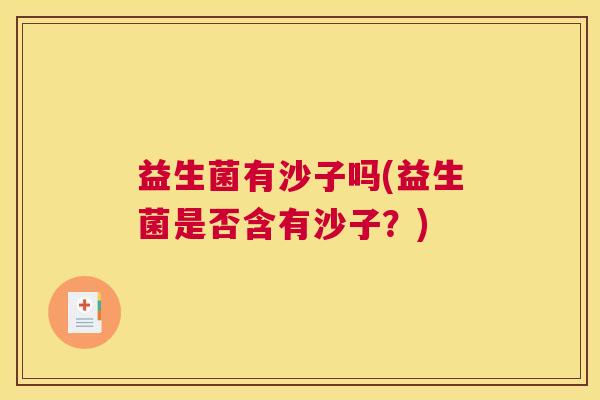 益生菌有沙子吗(益生菌是否含有沙子？)