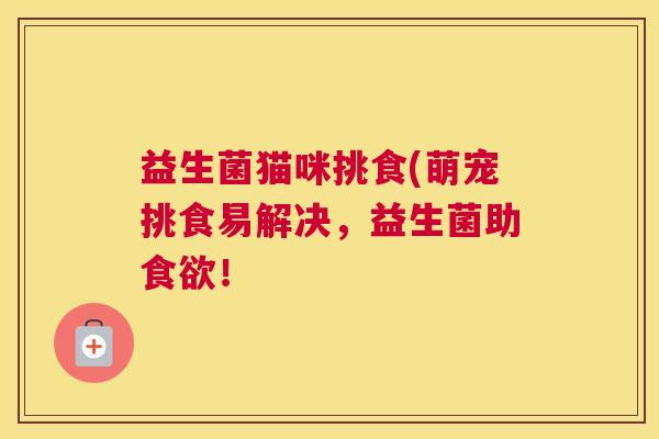 益生菌猫咪挑食(萌宠挑食易解决，益生菌助食欲！