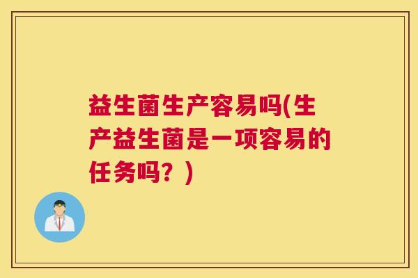 益生菌生产容易吗(生产益生菌是一项容易的任务吗？)