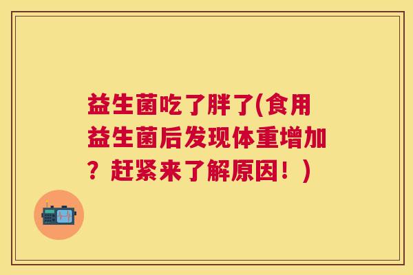 益生菌吃了胖了(食用益生菌后发现体重增加？赶紧来了解原因！)