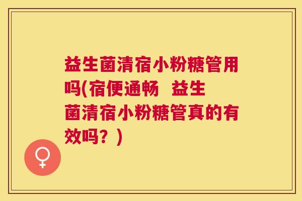 益生菌清宿小粉糖管用吗(宿便通畅  益生菌清宿小粉糖管真的有效吗？)