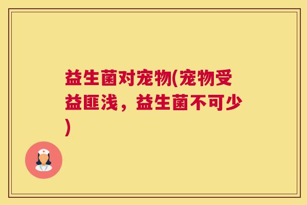 益生菌对宠物(宠物受益匪浅，益生菌不可少)