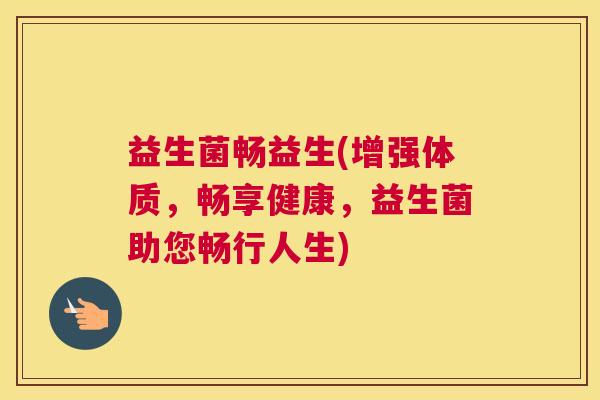 益生菌畅益生(增强体质，畅享健康，益生菌助您畅行人生)