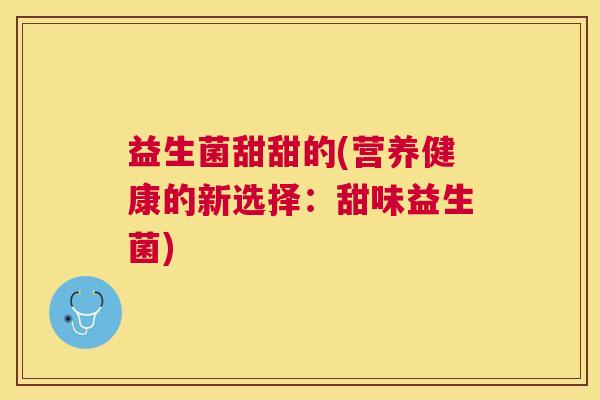 益生菌甜甜的(营养健康的新选择：甜味益生菌)