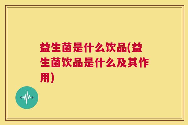 益生菌是什么饮品(益生菌饮品是什么及其作用)