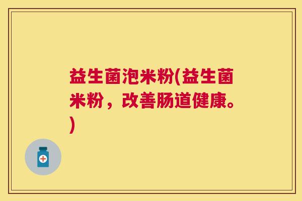 益生菌泡米粉(益生菌米粉，改善肠道健康。)