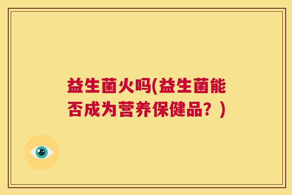 益生菌火吗(益生菌能否成为营养保健品？)
