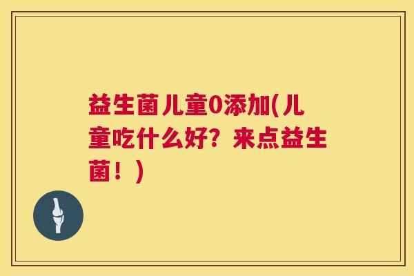 益生菌儿童0添加(儿童吃什么好？来点益生菌！)