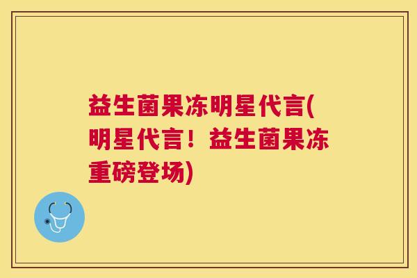 益生菌果冻明星代言(明星代言！益生菌果冻重磅登场)