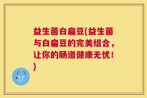 益生菌白扁豆(益生菌与白扁豆的完美组合，让你的肠道健康无忧！)