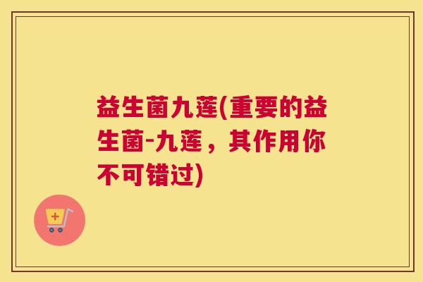 益生菌九莲(重要的益生菌-九莲，其作用你不可错过)