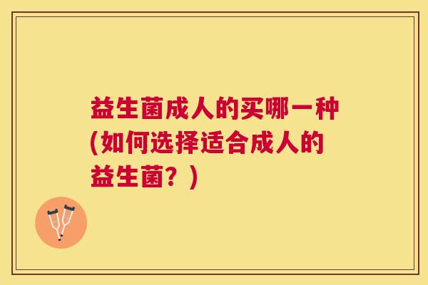 益生菌成人的买哪一种(如何选择适合成人的益生菌？)