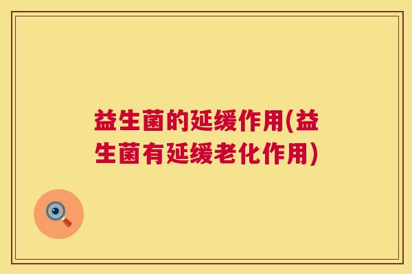 益生菌的延缓作用(益生菌有延缓老化作用)