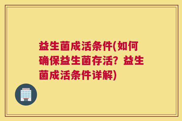 益生菌成活条件(如何确保益生菌存活？益生菌成活条件详解)