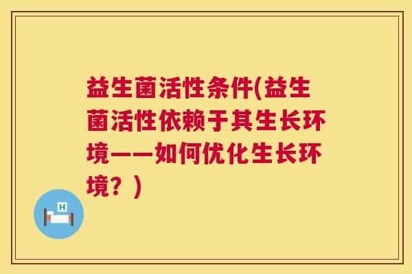 益生菌活性条件(益生菌活性依赖于其生长环境——如何优化生长环境？)