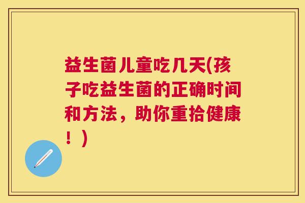 益生菌儿童吃几天(孩子吃益生菌的正确时间和方法，助你重拾健康！)