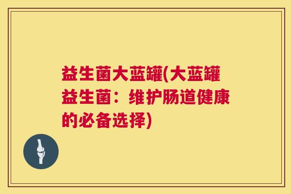 益生菌大蓝罐(大蓝罐益生菌：维护肠道健康的必备选择)