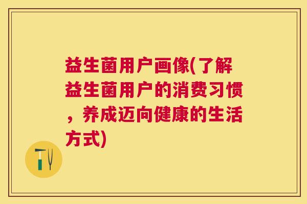 益生菌用户画像(了解益生菌用户的消费习惯，养成迈向健康的生活方式)