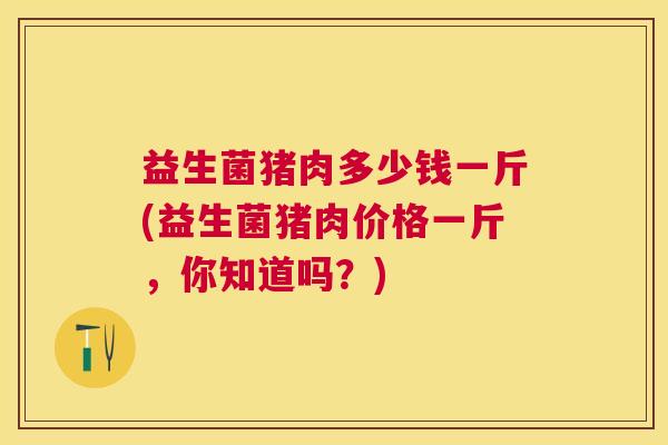 益生菌猪肉多少钱一斤(益生菌猪肉价格一斤，你知道吗？)