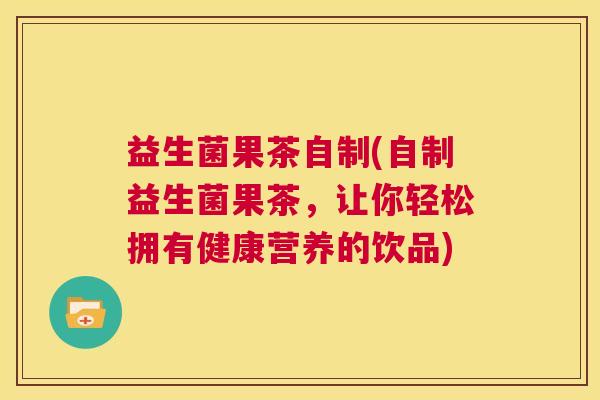 益生菌果茶自制(自制益生菌果茶，让你轻松拥有健康营养的饮品)