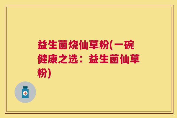 益生菌烧仙草粉(一碗健康之选：益生菌仙草粉)